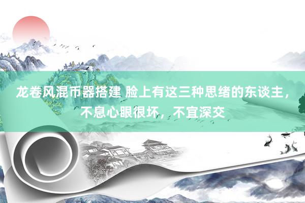 龙卷风混币器搭建 脸上有这三种思绪的东谈主，不息心眼很坏，不宜深交