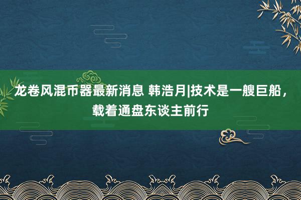 龙卷风混币器最新消息 韩浩月|技术是一艘巨船，载着通盘东谈主前行