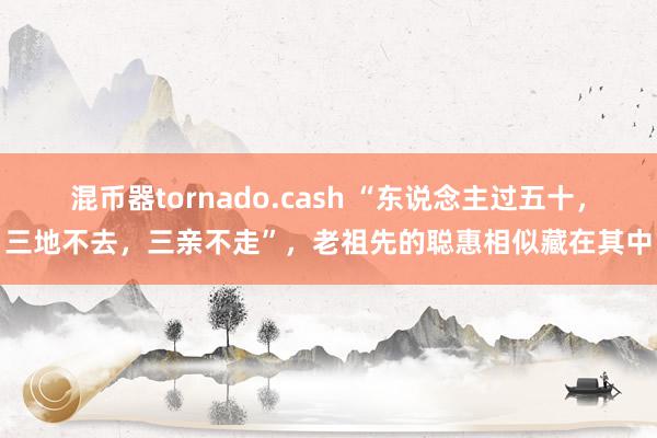 混币器tornado.cash “东说念主过五十，三地不去，三亲不走”，老祖先的聪惠相似藏在其中