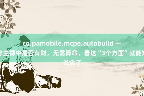 co.pamobile.mcpe.autobuild 一个东说念主掷中是否有财，无需算命，看这“3个方面”就能知说念了