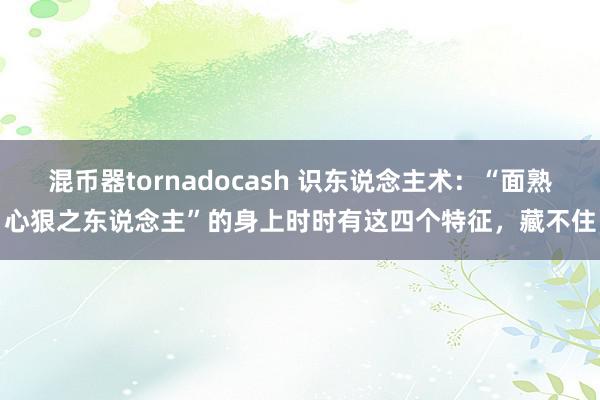 混币器tornadocash 识东说念主术：“面熟心狠之东说念主”的身上时时有这四个特征，藏不住