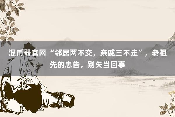 混币器官网 “邻居两不交，亲戚三不走”，老祖先的忠告，别失当回事